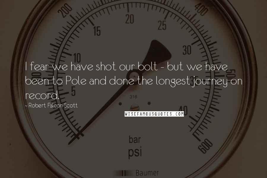 Robert Falcon Scott Quotes: I fear we have shot our bolt - but we have been to Pole and done the longest journey on record.