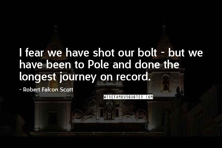 Robert Falcon Scott Quotes: I fear we have shot our bolt - but we have been to Pole and done the longest journey on record.