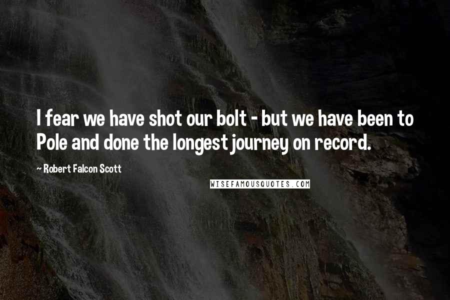 Robert Falcon Scott Quotes: I fear we have shot our bolt - but we have been to Pole and done the longest journey on record.