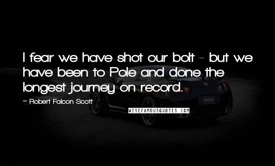 Robert Falcon Scott Quotes: I fear we have shot our bolt - but we have been to Pole and done the longest journey on record.