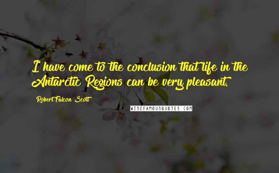 Robert Falcon Scott Quotes: I have come to the conclusion that life in the Antarctic Regions can be very pleasant.
