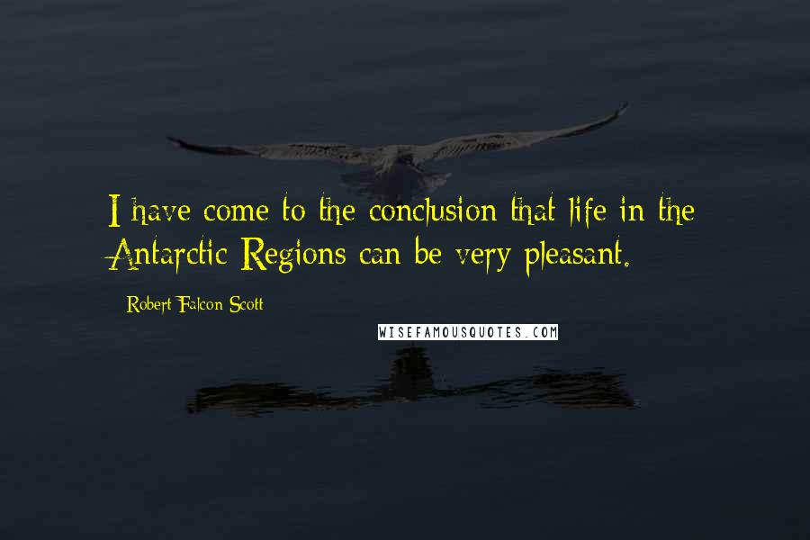 Robert Falcon Scott Quotes: I have come to the conclusion that life in the Antarctic Regions can be very pleasant.