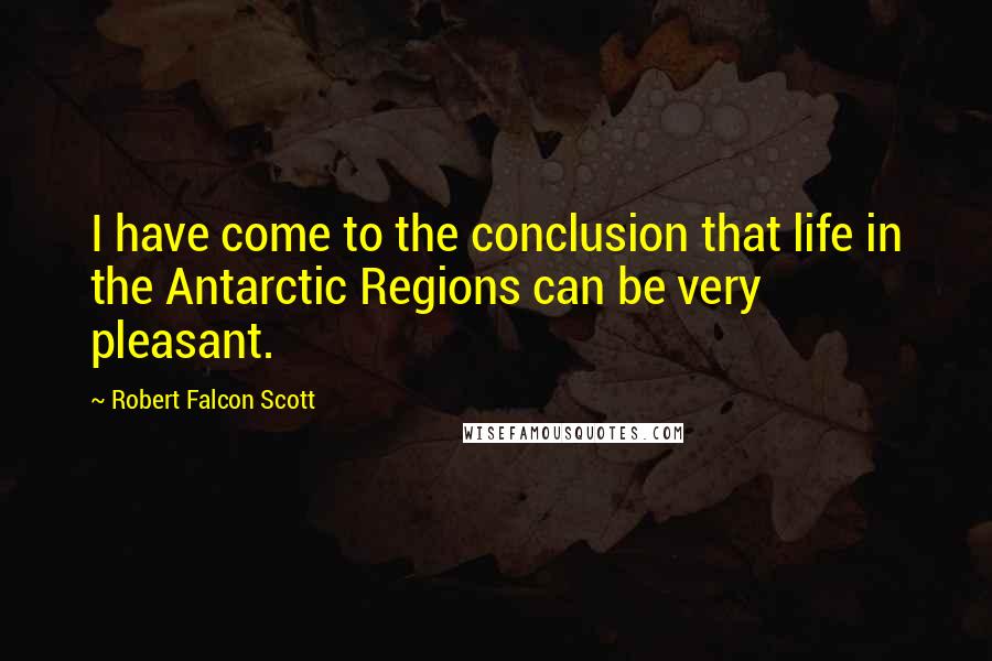 Robert Falcon Scott Quotes: I have come to the conclusion that life in the Antarctic Regions can be very pleasant.