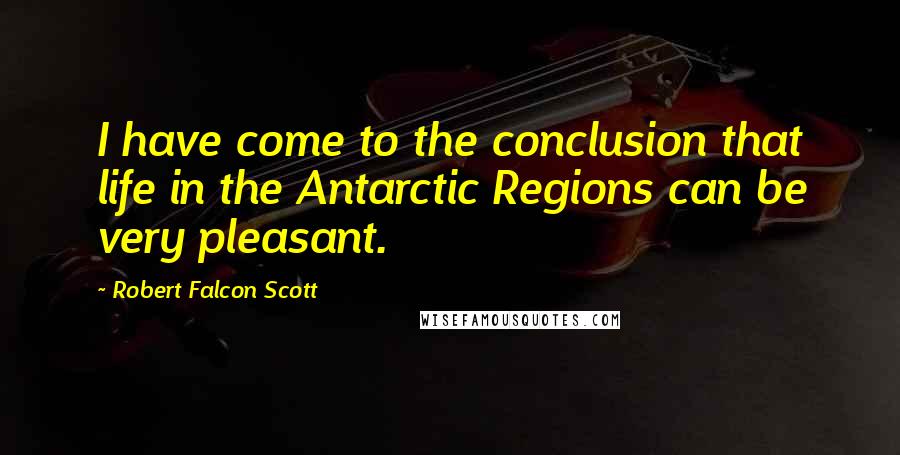 Robert Falcon Scott Quotes: I have come to the conclusion that life in the Antarctic Regions can be very pleasant.