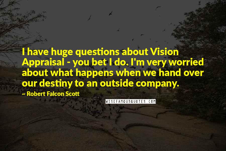 Robert Falcon Scott Quotes: I have huge questions about Vision Appraisal - you bet I do. I'm very worried about what happens when we hand over our destiny to an outside company.