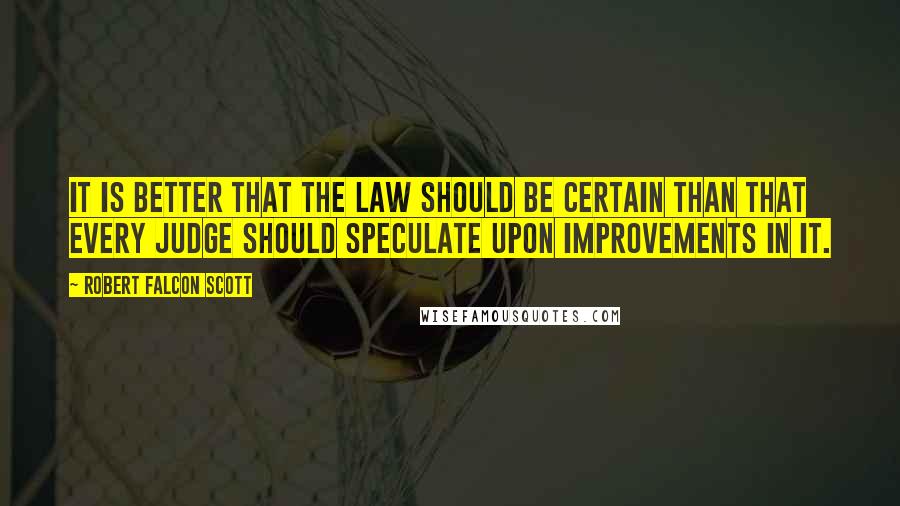 Robert Falcon Scott Quotes: It is better that the law should be certain than that every judge should speculate upon improvements in it.