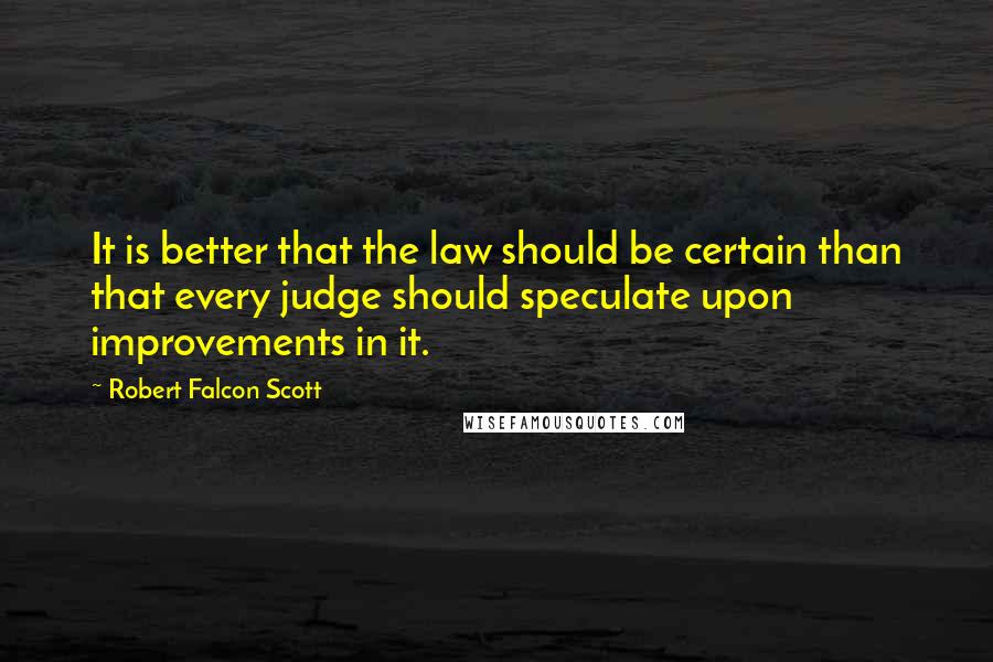 Robert Falcon Scott Quotes: It is better that the law should be certain than that every judge should speculate upon improvements in it.