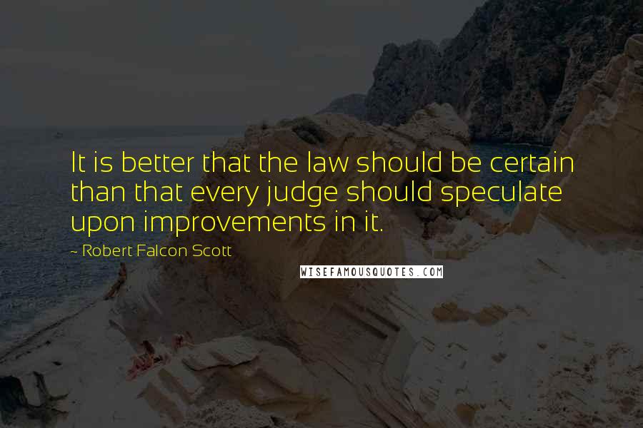 Robert Falcon Scott Quotes: It is better that the law should be certain than that every judge should speculate upon improvements in it.