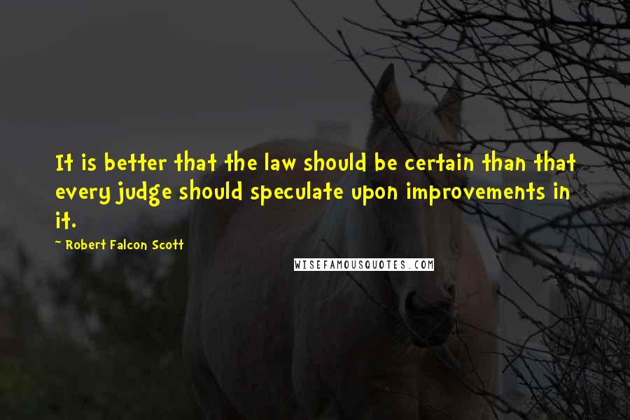 Robert Falcon Scott Quotes: It is better that the law should be certain than that every judge should speculate upon improvements in it.