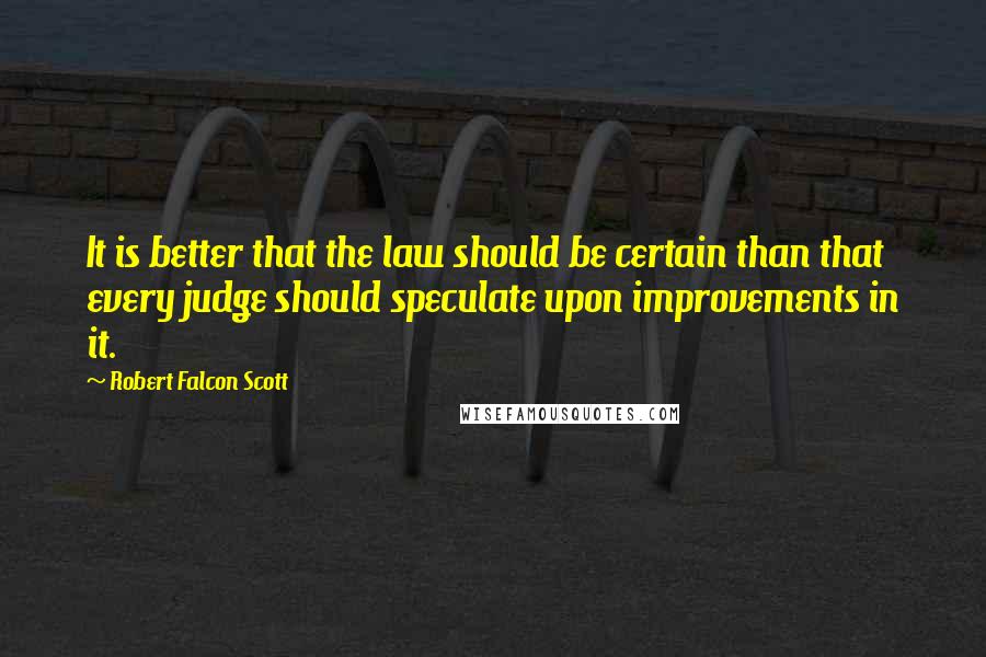 Robert Falcon Scott Quotes: It is better that the law should be certain than that every judge should speculate upon improvements in it.