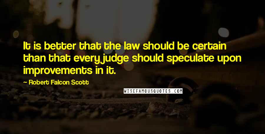 Robert Falcon Scott Quotes: It is better that the law should be certain than that every judge should speculate upon improvements in it.