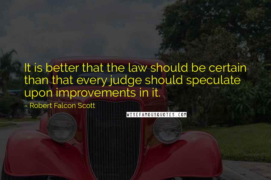 Robert Falcon Scott Quotes: It is better that the law should be certain than that every judge should speculate upon improvements in it.