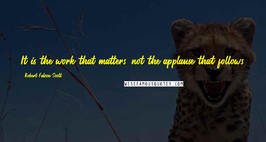 Robert Falcon Scott Quotes: It is the work that matters, not the applause that follows.