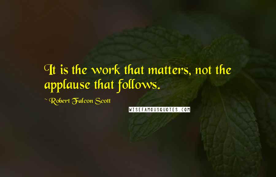 Robert Falcon Scott Quotes: It is the work that matters, not the applause that follows.