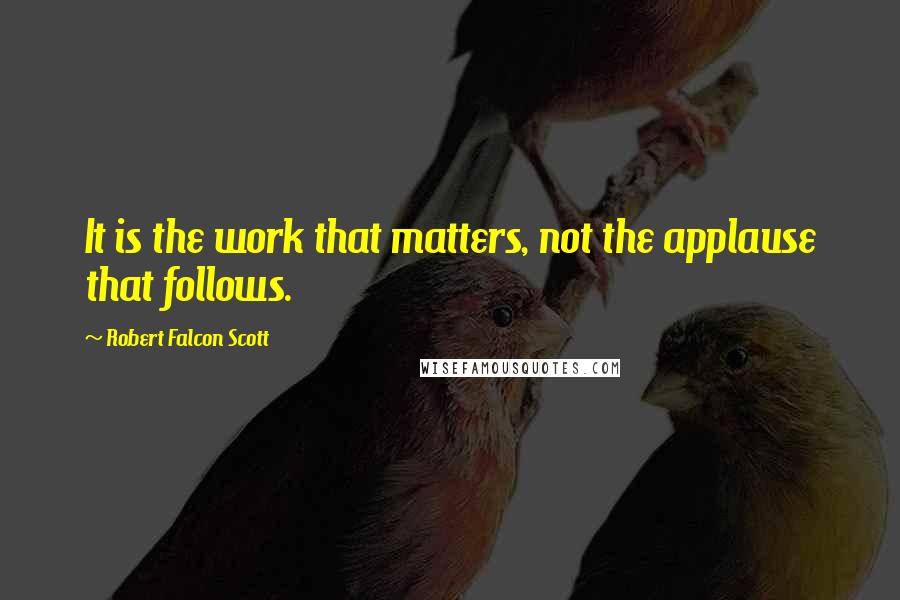 Robert Falcon Scott Quotes: It is the work that matters, not the applause that follows.