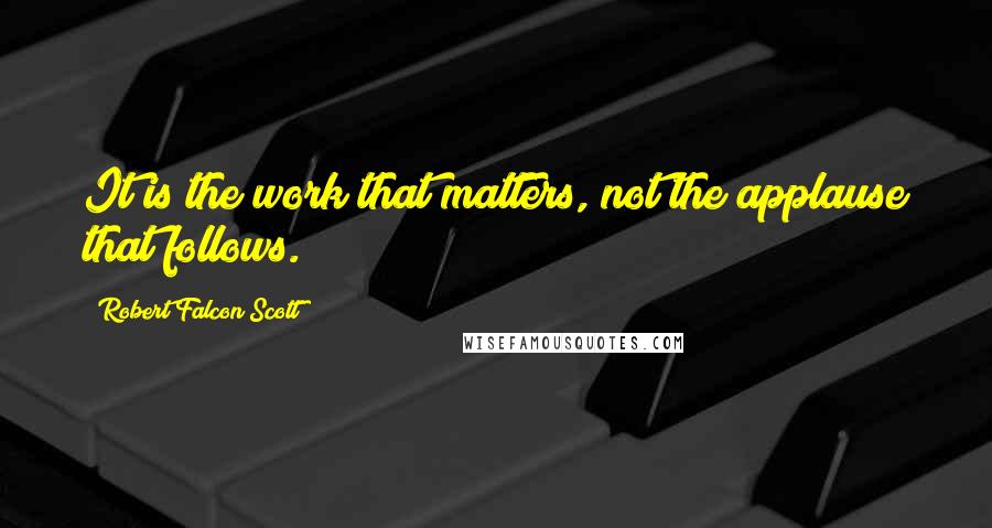 Robert Falcon Scott Quotes: It is the work that matters, not the applause that follows.