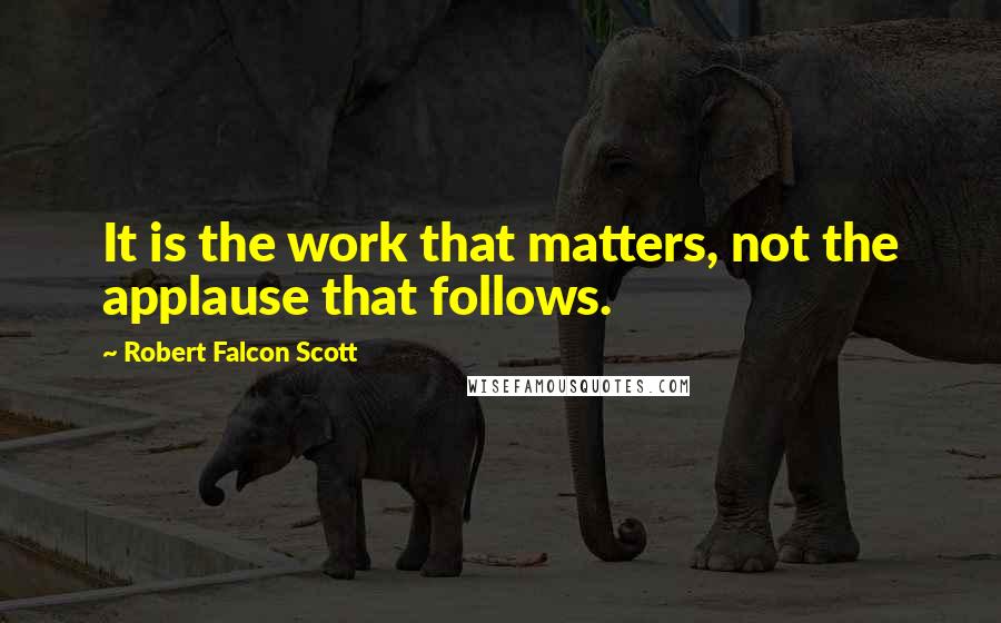 Robert Falcon Scott Quotes: It is the work that matters, not the applause that follows.