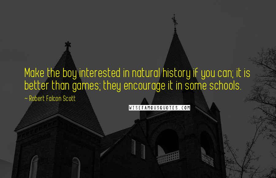 Robert Falcon Scott Quotes: Make the boy interested in natural history if you can; it is better than games; they encourage it in some schools.