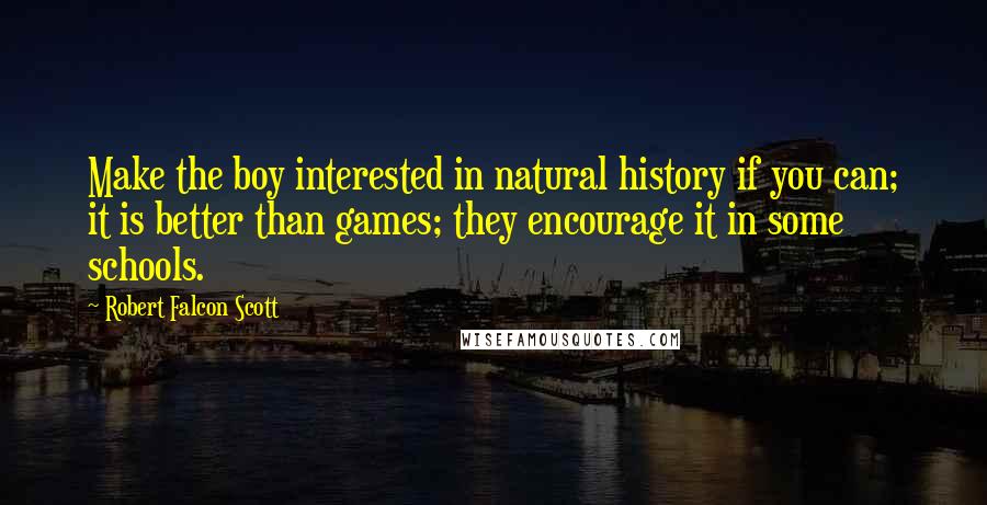 Robert Falcon Scott Quotes: Make the boy interested in natural history if you can; it is better than games; they encourage it in some schools.