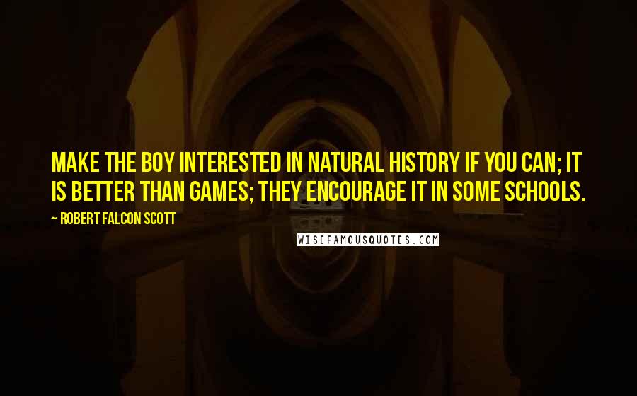 Robert Falcon Scott Quotes: Make the boy interested in natural history if you can; it is better than games; they encourage it in some schools.