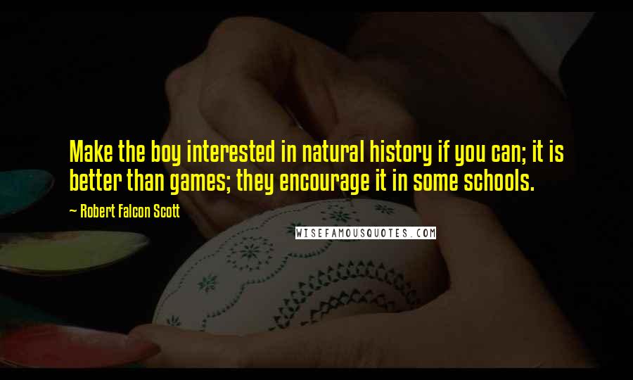 Robert Falcon Scott Quotes: Make the boy interested in natural history if you can; it is better than games; they encourage it in some schools.