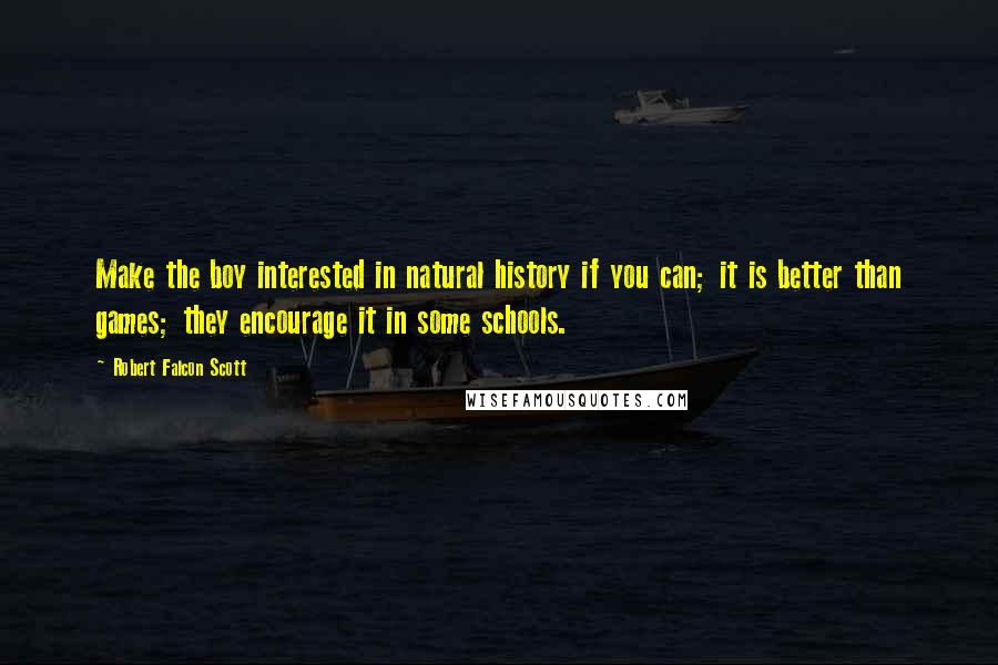 Robert Falcon Scott Quotes: Make the boy interested in natural history if you can; it is better than games; they encourage it in some schools.