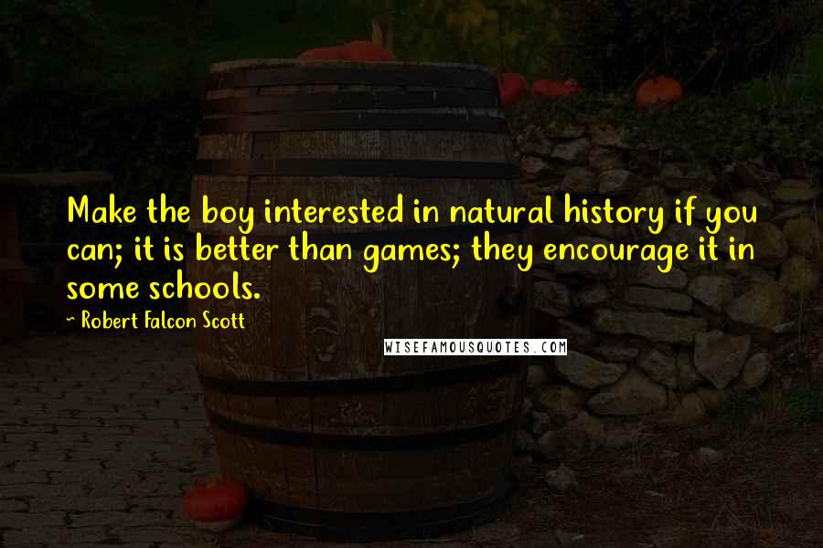 Robert Falcon Scott Quotes: Make the boy interested in natural history if you can; it is better than games; they encourage it in some schools.