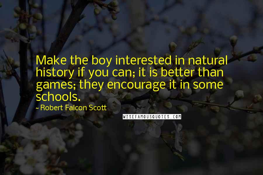 Robert Falcon Scott Quotes: Make the boy interested in natural history if you can; it is better than games; they encourage it in some schools.