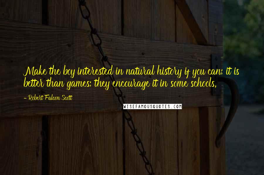 Robert Falcon Scott Quotes: Make the boy interested in natural history if you can; it is better than games; they encourage it in some schools.