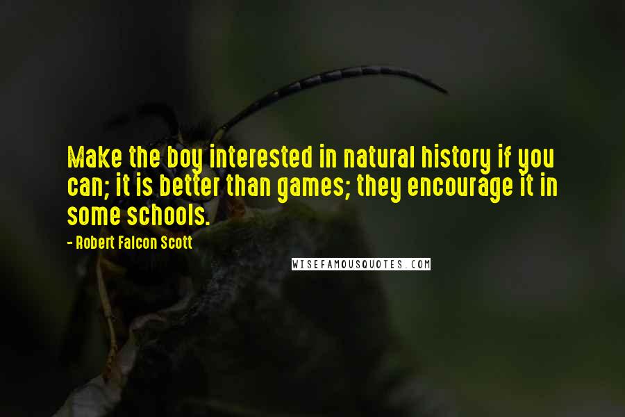 Robert Falcon Scott Quotes: Make the boy interested in natural history if you can; it is better than games; they encourage it in some schools.