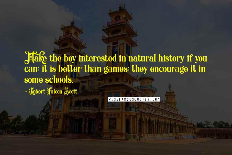 Robert Falcon Scott Quotes: Make the boy interested in natural history if you can; it is better than games; they encourage it in some schools.