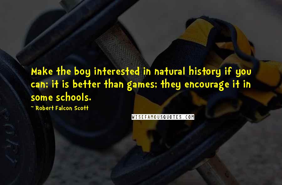 Robert Falcon Scott Quotes: Make the boy interested in natural history if you can; it is better than games; they encourage it in some schools.