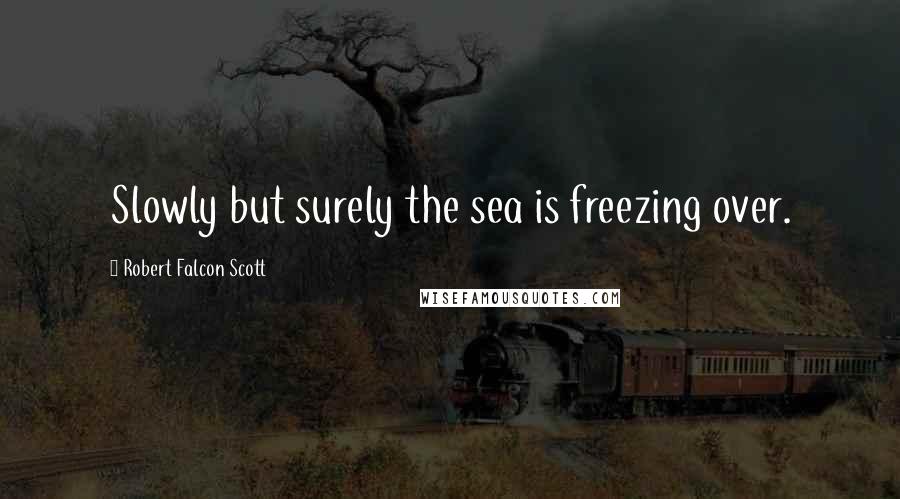 Robert Falcon Scott Quotes: Slowly but surely the sea is freezing over.