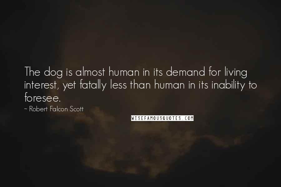 Robert Falcon Scott Quotes: The dog is almost human in its demand for living interest, yet fatally less than human in its inability to foresee.