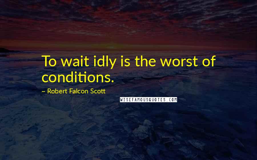 Robert Falcon Scott Quotes: To wait idly is the worst of conditions.
