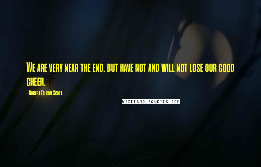 Robert Falcon Scott Quotes: We are very near the end, but have not and will not lose our good cheer.