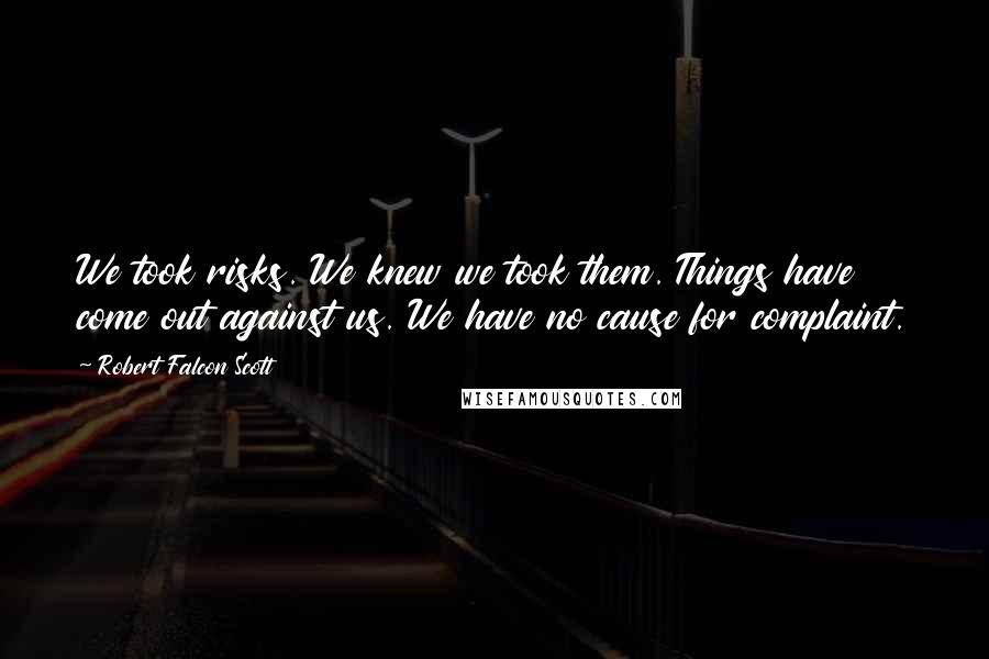 Robert Falcon Scott Quotes: We took risks. We knew we took them. Things have come out against us. We have no cause for complaint.