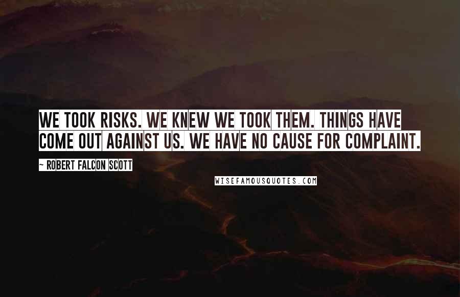 Robert Falcon Scott Quotes: We took risks. We knew we took them. Things have come out against us. We have no cause for complaint.