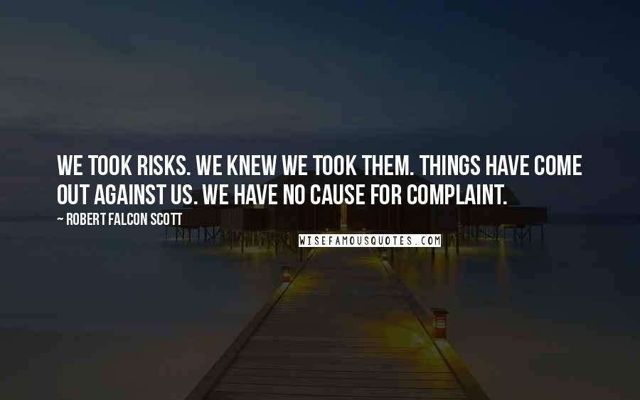 Robert Falcon Scott Quotes: We took risks. We knew we took them. Things have come out against us. We have no cause for complaint.