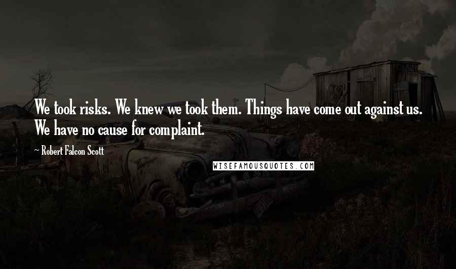 Robert Falcon Scott Quotes: We took risks. We knew we took them. Things have come out against us. We have no cause for complaint.