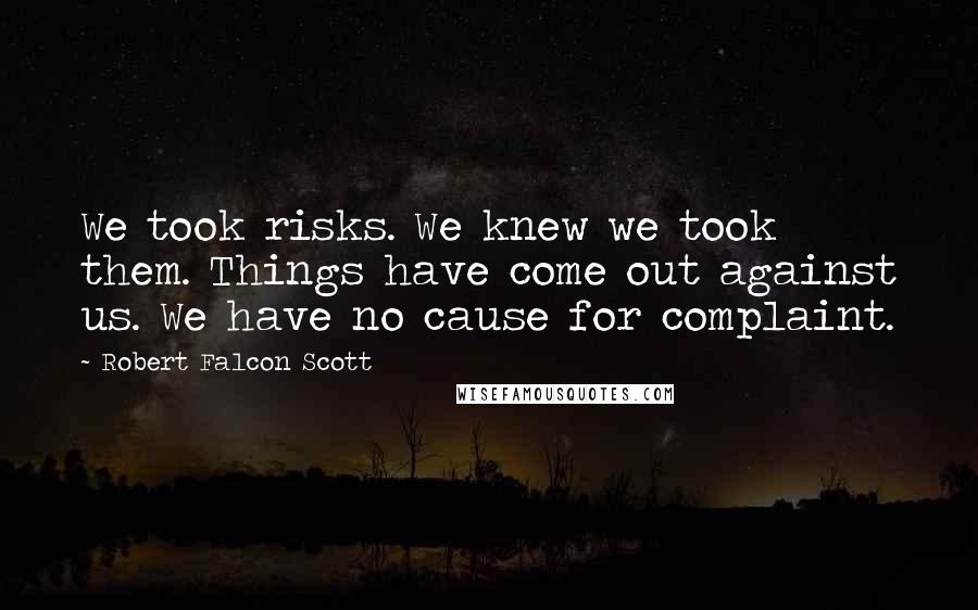 Robert Falcon Scott Quotes: We took risks. We knew we took them. Things have come out against us. We have no cause for complaint.