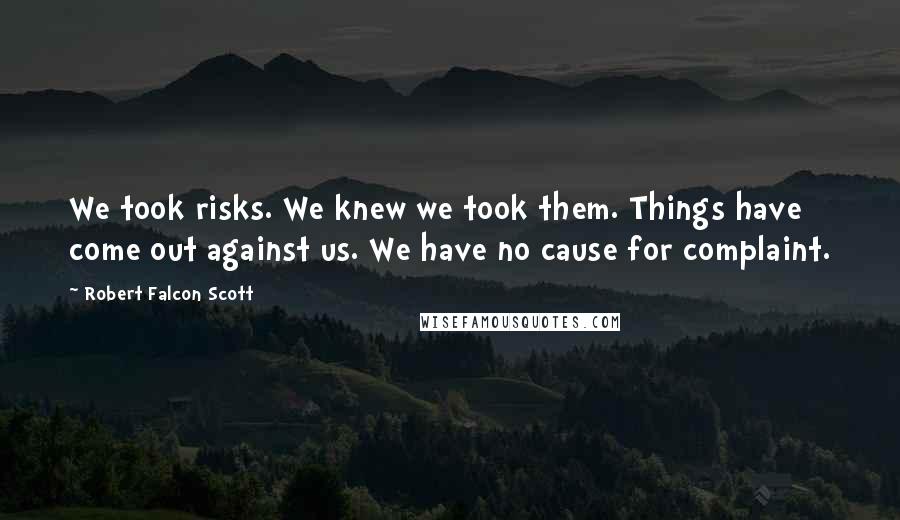 Robert Falcon Scott Quotes: We took risks. We knew we took them. Things have come out against us. We have no cause for complaint.