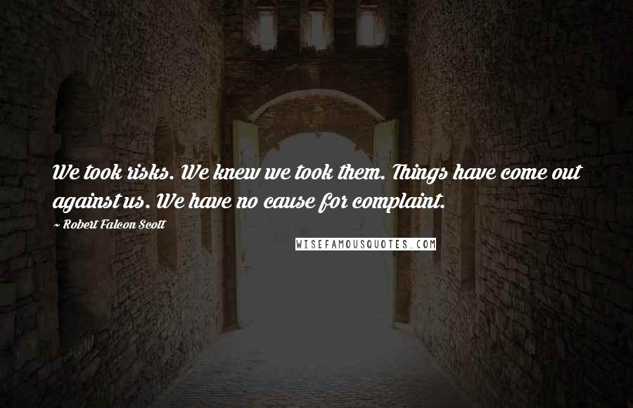 Robert Falcon Scott Quotes: We took risks. We knew we took them. Things have come out against us. We have no cause for complaint.