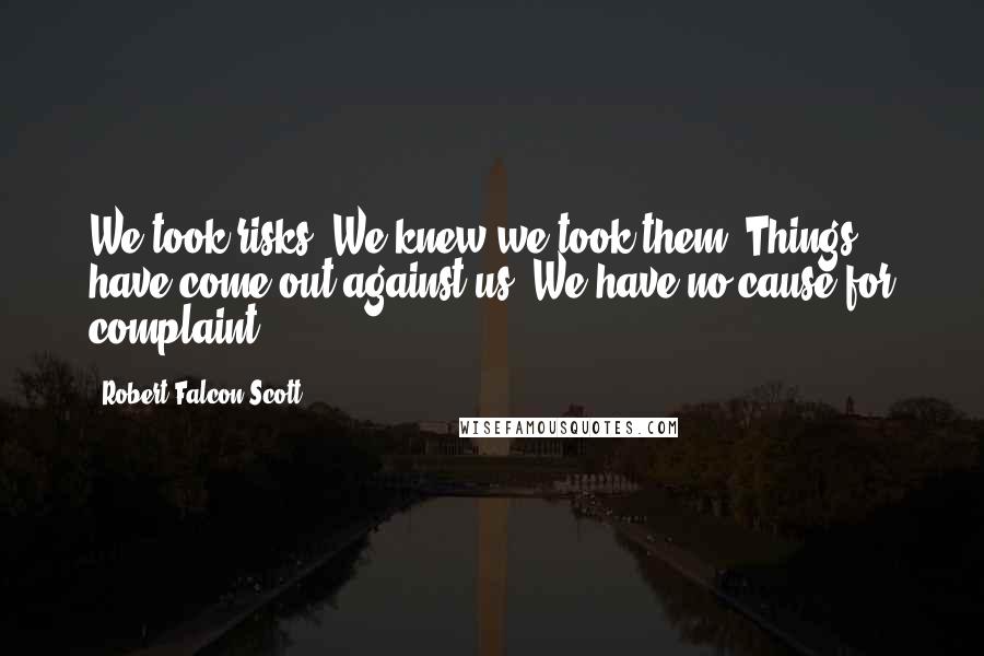 Robert Falcon Scott Quotes: We took risks. We knew we took them. Things have come out against us. We have no cause for complaint.