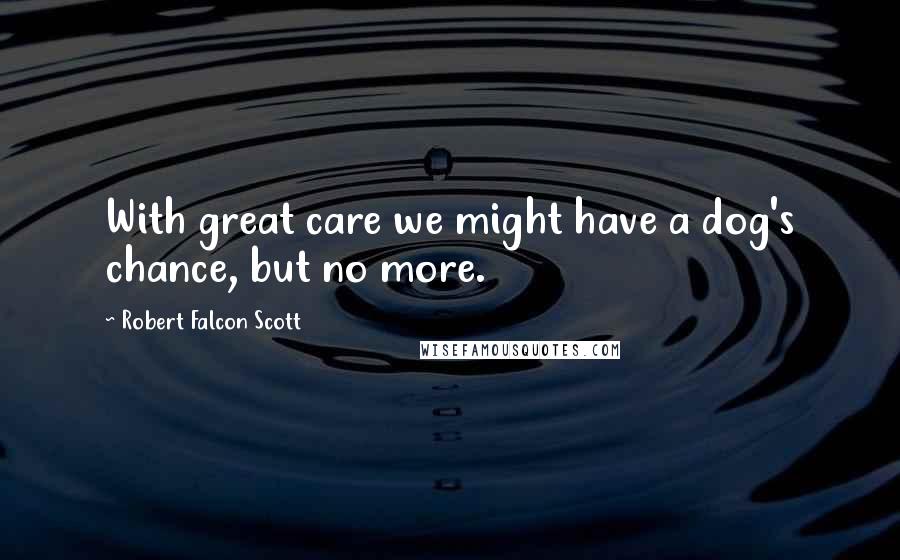 Robert Falcon Scott Quotes: With great care we might have a dog's chance, but no more.