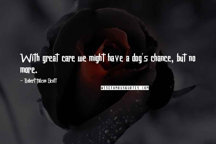Robert Falcon Scott Quotes: With great care we might have a dog's chance, but no more.