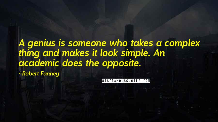 Robert Fanney Quotes: A genius is someone who takes a complex thing and makes it look simple. An academic does the opposite.