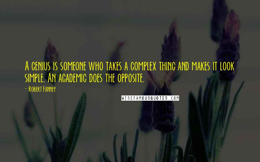 Robert Fanney Quotes: A genius is someone who takes a complex thing and makes it look simple. An academic does the opposite.