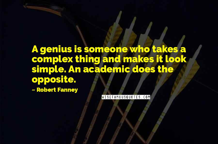 Robert Fanney Quotes: A genius is someone who takes a complex thing and makes it look simple. An academic does the opposite.