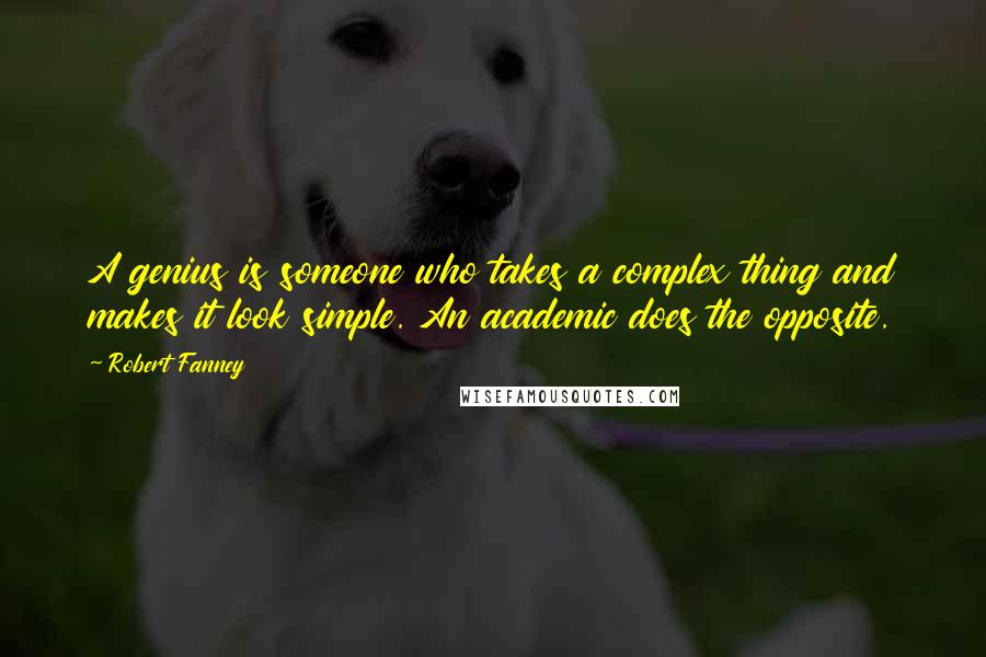 Robert Fanney Quotes: A genius is someone who takes a complex thing and makes it look simple. An academic does the opposite.